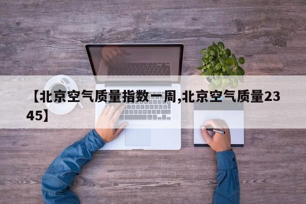 【北京空气质量指数一周,北京空气质量2345】