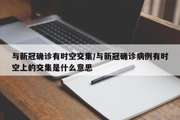 与新冠确诊有时空交集/与新冠确诊病例有时空上的交集是什么意思
