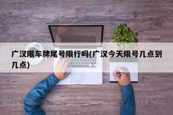 广汉限车牌尾号限行吗(广汉今天限号几点到几点)