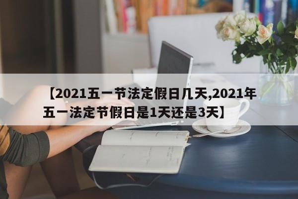 【2021五一节法定假日几天,2021年五一法定节假日是1天还是3天】