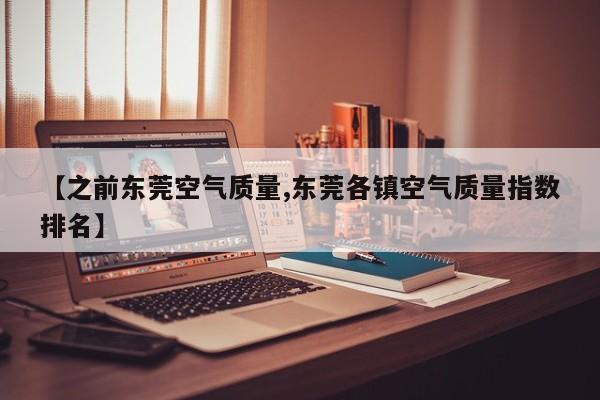 【之前东莞空气质量,东莞各镇空气质量指数排名】