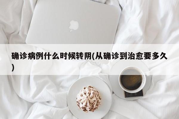 确诊病例什么时候转阴(从确诊到治愈要多久)