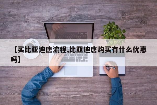 【买比亚迪唐流程,比亚迪唐购买有什么优惠吗】