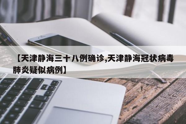 【天津静海三十八例确诊,天津静海冠状病毒肺炎疑似病例】