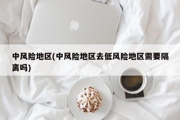 中风险地区(中风险地区去低风险地区需要隔离吗)