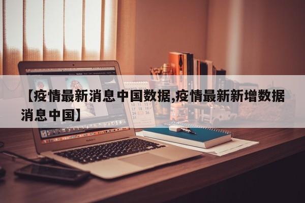 【疫情最新消息中国数据,疫情最新新增数据消息中国】