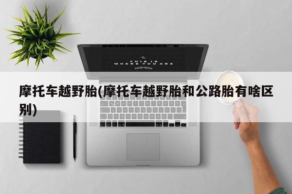 摩托车越野胎(摩托车越野胎和公路胎有啥区别)