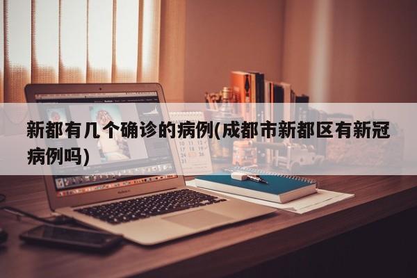 新都有几个确诊的病例(成都市新都区有新冠病例吗)