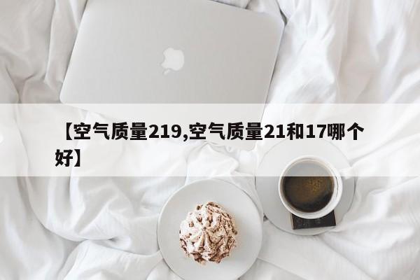 【空气质量219,空气质量21和17哪个好】