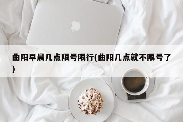 曲阳早晨几点限号限行(曲阳几点就不限号了)
