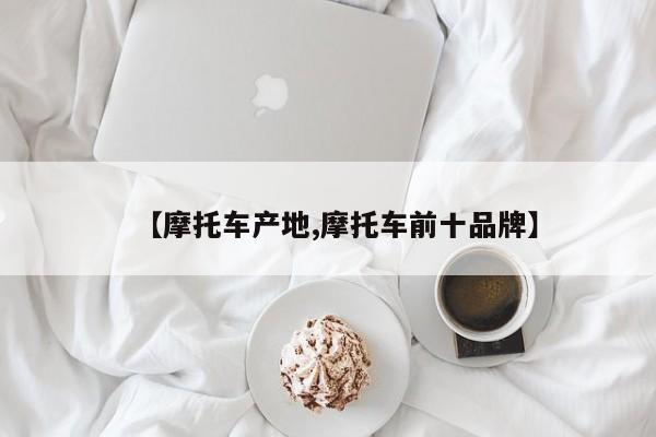 【摩托车产地,摩托车前十品牌】