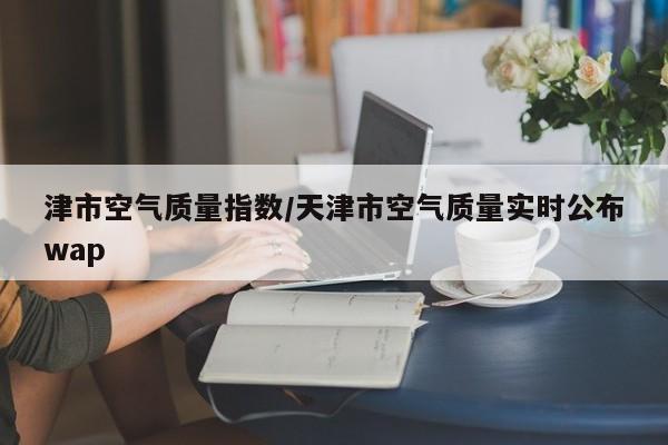 津市空气质量指数/天津市空气质量实时公布wap