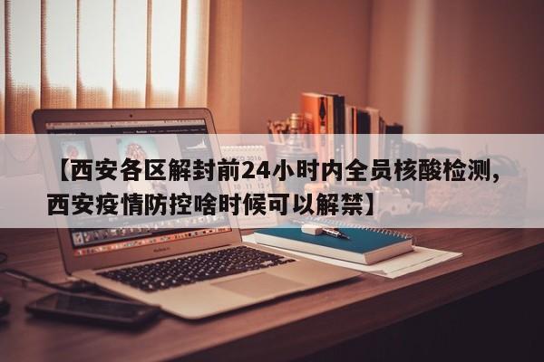 【西安各区解封前24小时内全员核酸检测,西安疫情防控啥时候可以解禁】