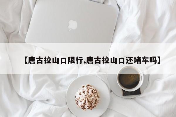 【唐古拉山口限行,唐古拉山口还堵车吗】