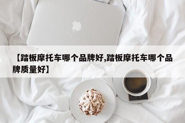 【踏板摩托车哪个品牌好,踏板摩托车哪个品牌质量好】