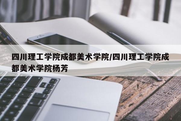 四川理工学院成都美术学院/四川理工学院成都美术学院杨芳