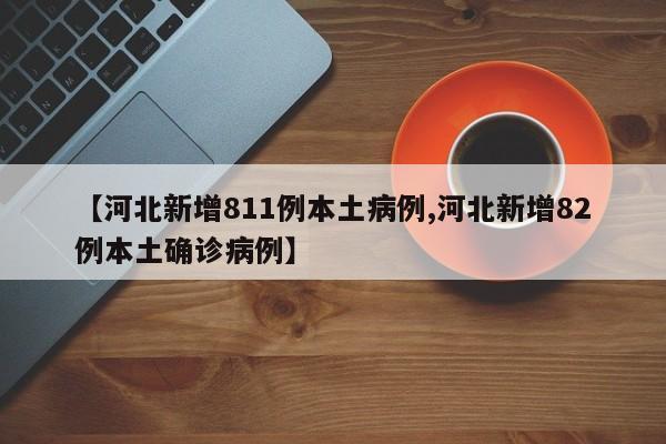 【河北新增811例本土病例,河北新增82例本土确诊病例】