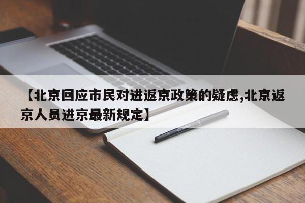 【北京回应市民对进返京政策的疑虑,北京返京人员进京最新规定】