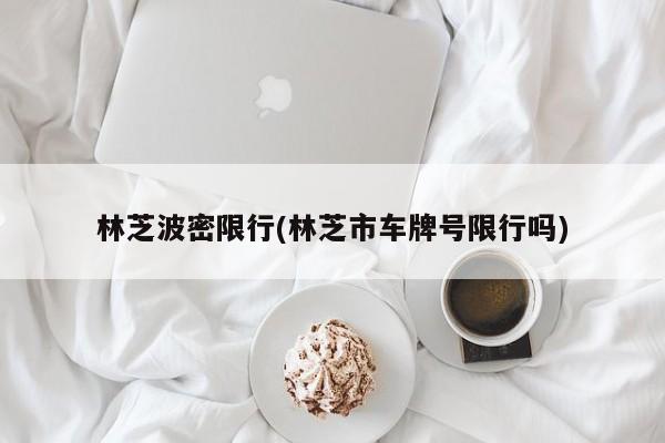 林芝波密限行(林芝市车牌号限行吗)