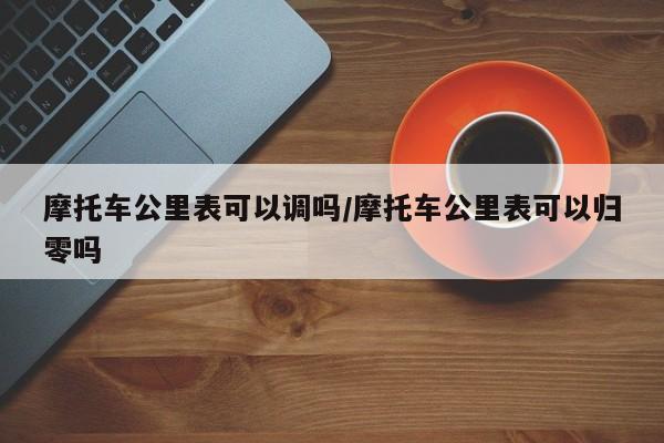 摩托车公里表可以调吗/摩托车公里表可以归零吗