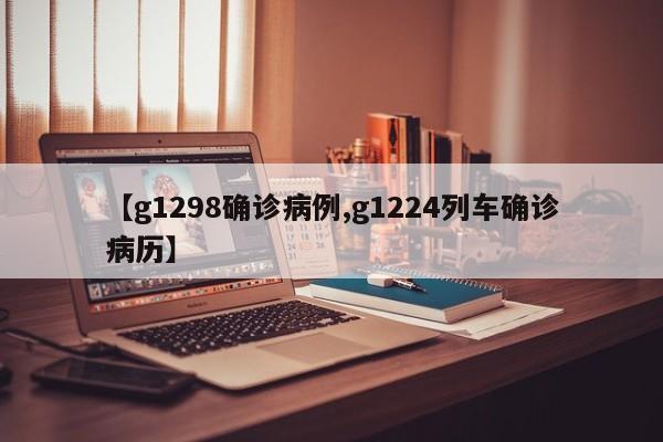 【g1298确诊病例,g1224列车确诊病历】