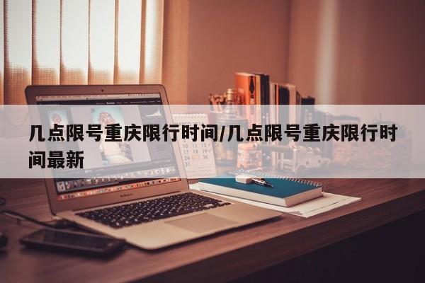 几点限号重庆限行时间/几点限号重庆限行时间最新