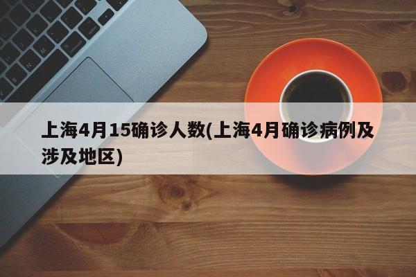 上海4月15确诊人数(上海4月确诊病例及涉及地区)
