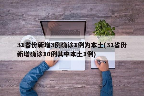 31省份新增3例确诊1例为本土(31省份新增确诊10例其中本土1例)