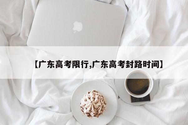 【广东高考限行,广东高考封路时间】