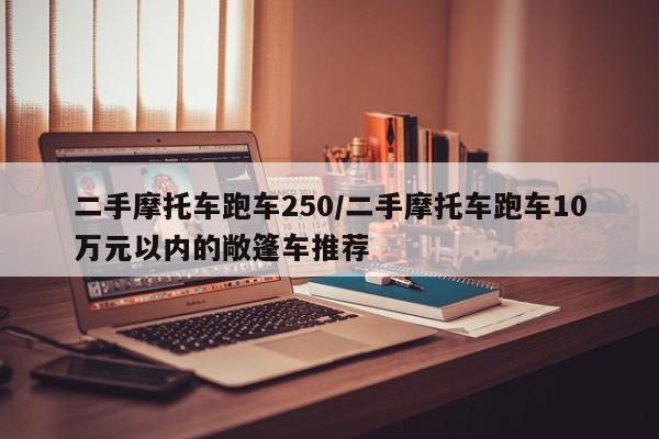 二手摩托车跑车250/二手摩托车跑车10万元以内的敞篷车推荐