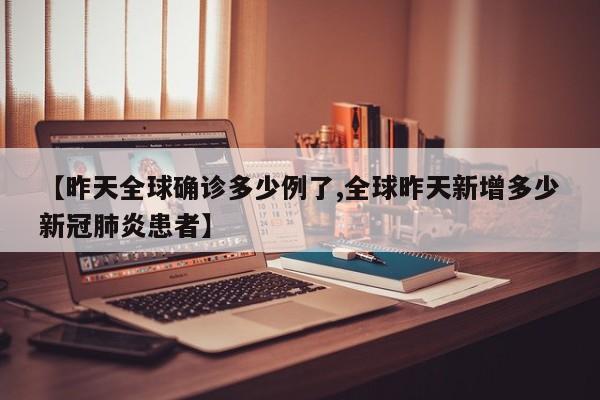【昨天全球确诊多少例了,全球昨天新增多少新冠肺炎患者】
