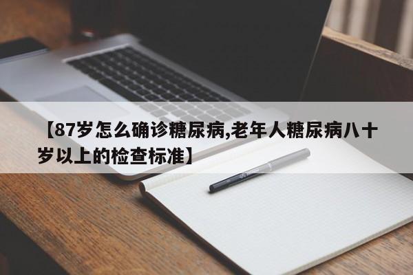 【87岁怎么确诊糖尿病,老年人糖尿病八十岁以上的检查标准】