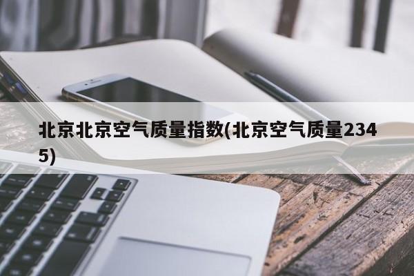 北京北京空气质量指数(北京空气质量2345)