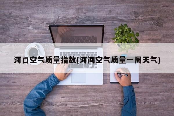 河口空气质量指数(河间空气质量一周天气)