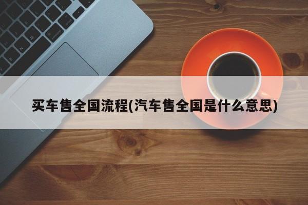 买车售全国流程(汽车售全国是什么意思)