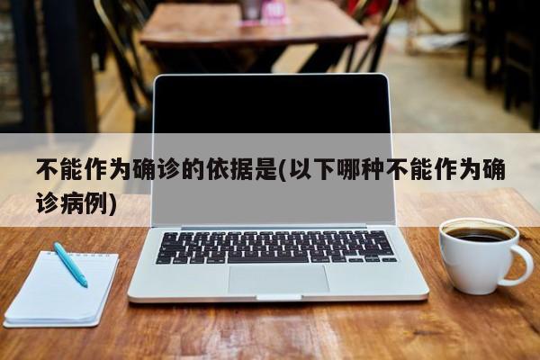 不能作为确诊的依据是(以下哪种不能作为确诊病例)