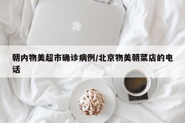 朝内物美超市确诊病例/北京物美朝菜店的电话