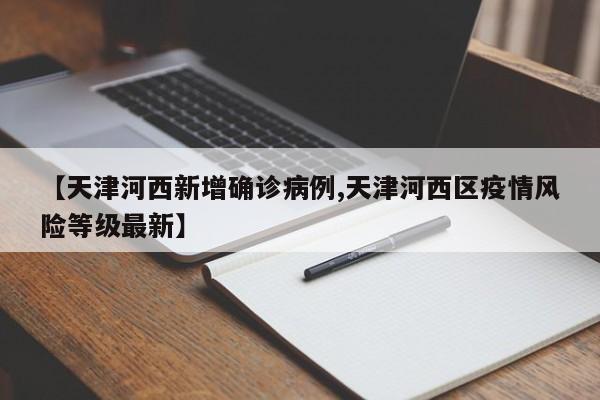 【天津河西新增确诊病例,天津河西区疫情风险等级最新】