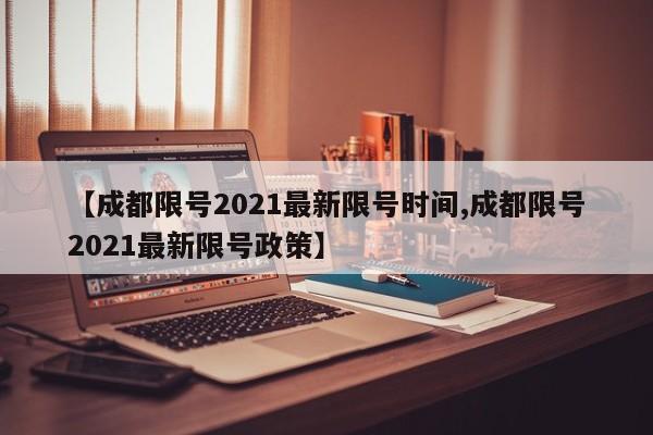 【成都限号2021最新限号时间,成都限号2021最新限号政策】