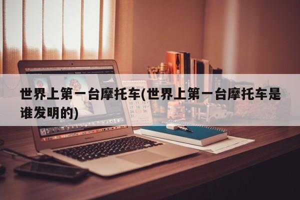 世界上第一台摩托车(世界上第一台摩托车是谁发明的)