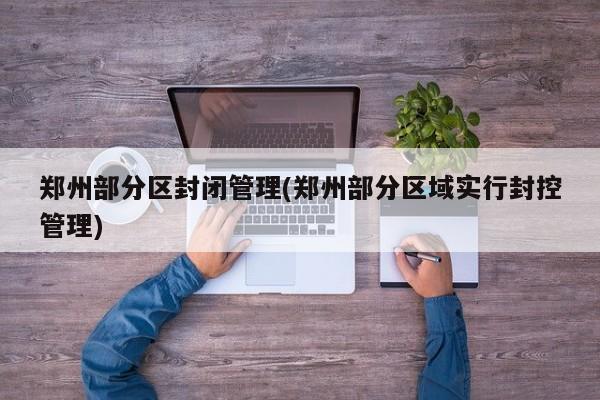 郑州部分区封闭管理(郑州部分区域实行封控管理)