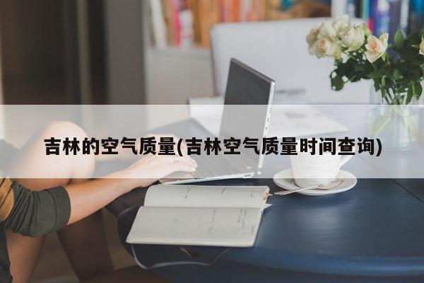 吉林的空气质量(吉林空气质量时间查询)
