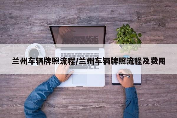 兰州车辆牌照流程/兰州车辆牌照流程及费用