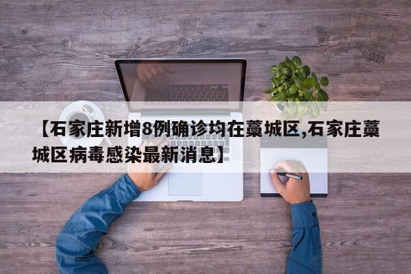 【石家庄新增8例确诊均在藁城区,石家庄藁城区病毒感染最新消息】