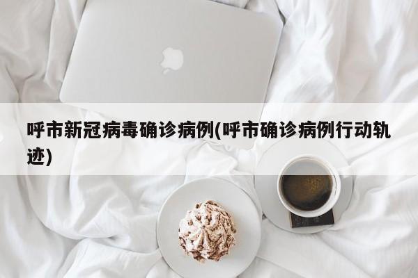 呼市新冠病毒确诊病例(呼市确诊病例行动轨迹)