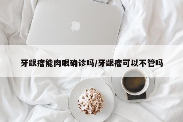 牙龈瘤能肉眼确诊吗/牙龈瘤可以不管吗