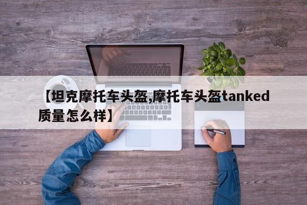 【坦克摩托车头盔,摩托车头盔tanked质量怎么样】