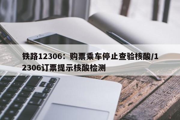 铁路12306：购票乘车停止查验核酸/12306订票提示核酸检测