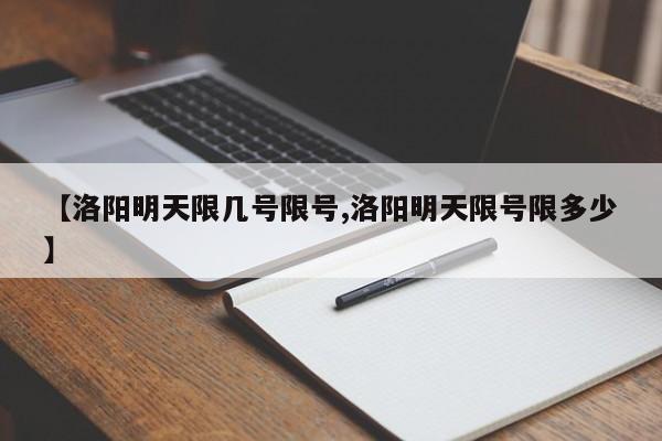 【洛阳明天限几号限号,洛阳明天限号限多少】