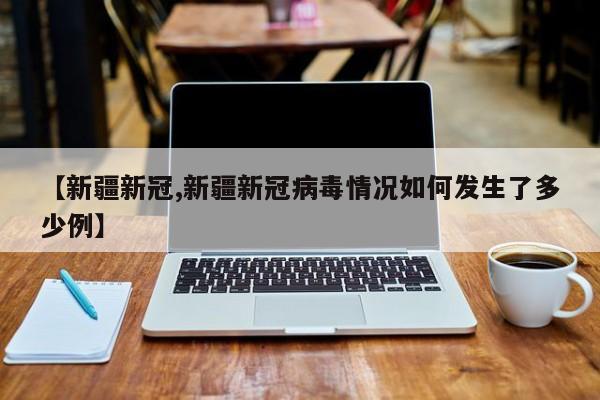 【新疆新冠,新疆新冠病毒情况如何发生了多少例】